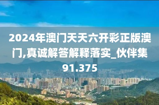 2024年澳门天天六开彩正版澳门,真诚解答解释落实_伙伴集91.375