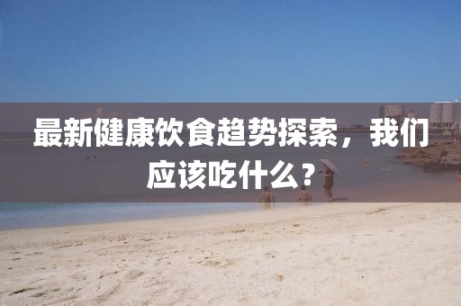 最新健康饮食趋势探索，我们应该吃什么？