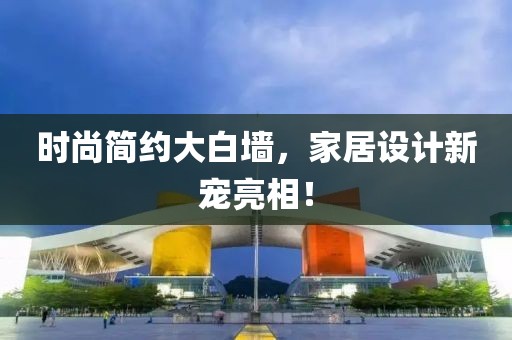 时尚简约大白墙，家居设计新宠亮相！