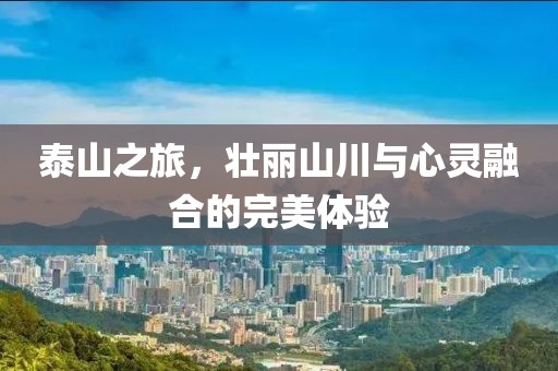 泰山之旅，壮丽山川与心灵融合的完美体验