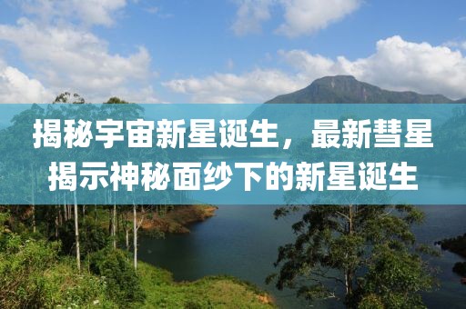 揭秘宇宙新星诞生，最新彗星揭示神秘面纱下的新星诞生