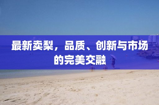 最新卖梨，品质、创新与市场的完美交融