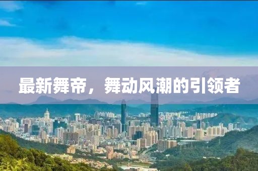 最新舞帝，舞动风潮的引领者