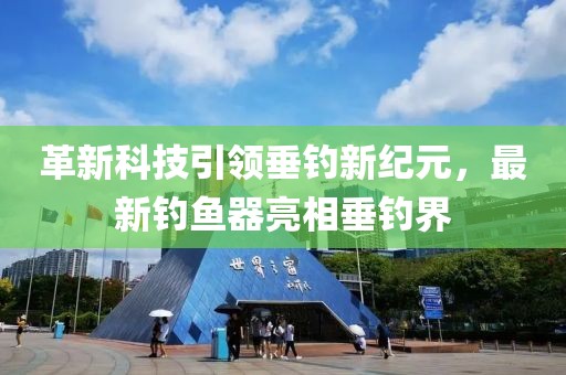 革新科技引领垂钓新纪元，最新钓鱼器亮相垂钓界