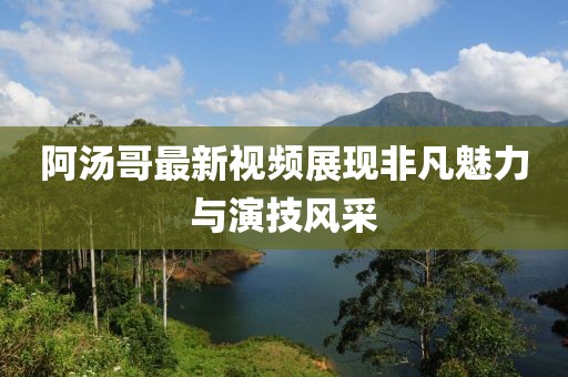 阿汤哥最新视频展现非凡魅力与演技风采