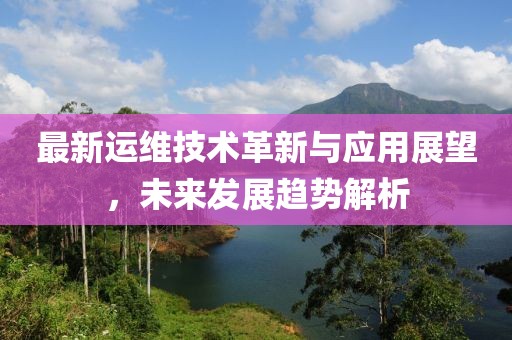 最新运维技术革新与应用展望，未来发展趋势解析