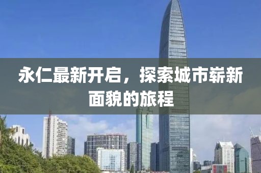 永仁最新开启，探索城市崭新面貌的旅程