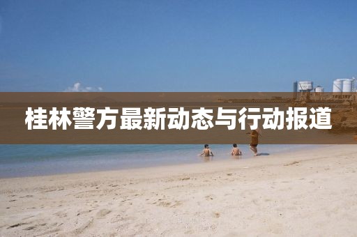 桂林警方最新动态与行动报道