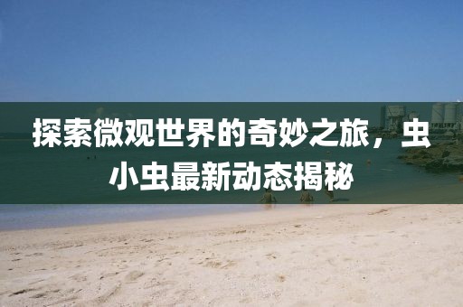 探索微观世界的奇妙之旅，虫小虫最新动态揭秘