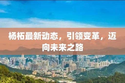 杨柘最新动态，引领变革，迈向未来之路