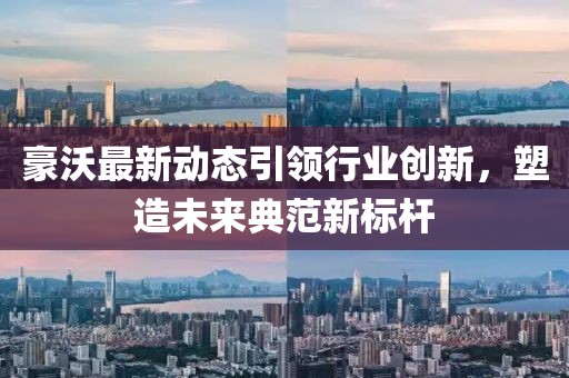 豪沃最新动态引领行业创新，塑造未来典范新标杆