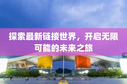 探索最新链接世界，开启无限可能的未来之旅