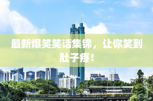 最新爆笑笑话集锦，让你笑到肚子疼！