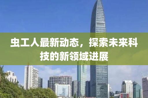 虫工人最新动态，探索未来科技的新领域进展
