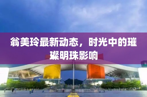 翁美玲最新动态，时光中的璀璨明珠影响