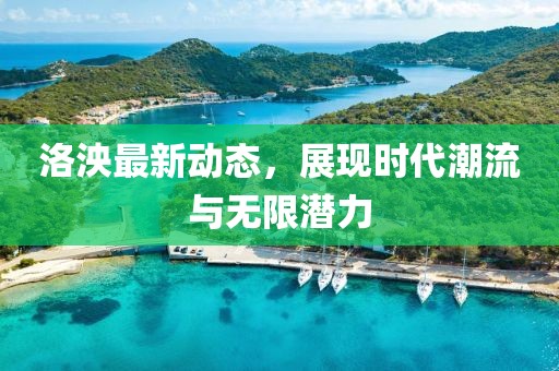 洛泱最新动态，展现时代潮流与无限潜力