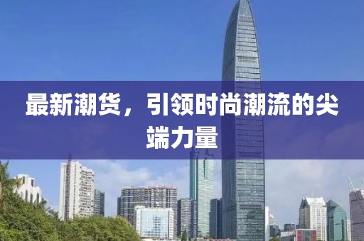 最新潮货，引领时尚潮流的尖端力量