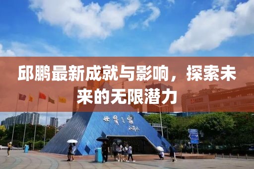 邱鹏最新成就与影响，探索未来的无限潜力