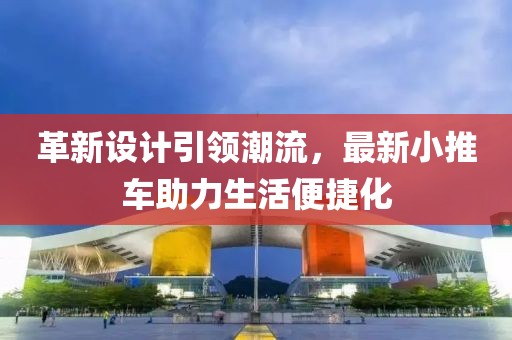 革新设计引领潮流，最新小推车助力生活便捷化