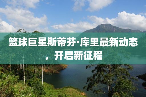 篮球巨星斯蒂芬·库里最新动态，开启新征程