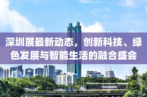 深圳展最新动态，创新科技、绿色发展与智能生活的融合盛会