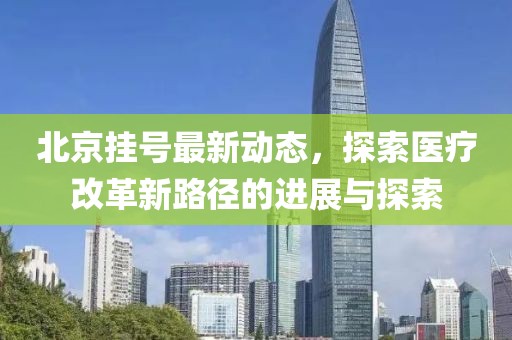北京挂号最新动态，探索医疗改革新路径的进展与探索