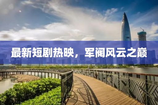 最新短剧热映，军阀风云之巅
