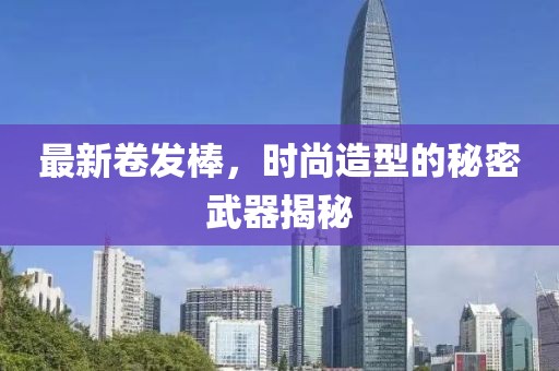 最新卷发棒，时尚造型的秘密武器揭秘