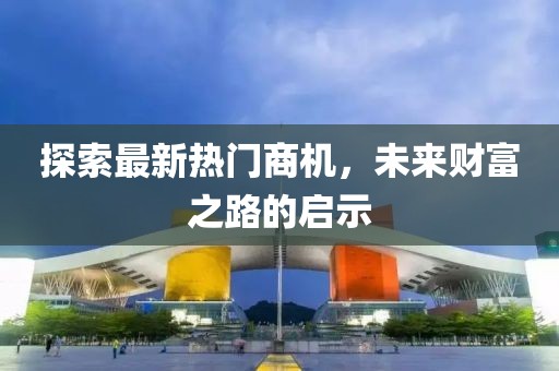 探索最新热门商机，未来财富之路的启示