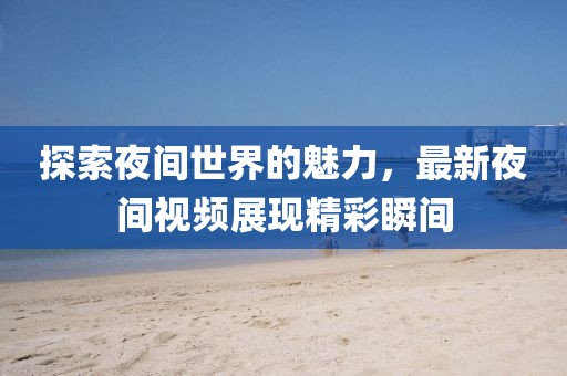 探索夜间世界的魅力，最新夜间视频展现精彩瞬间
