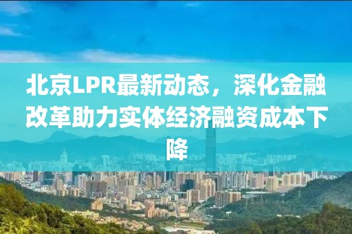 北京LPR最新动态，深化金融改革助力实体经济融资成本下降