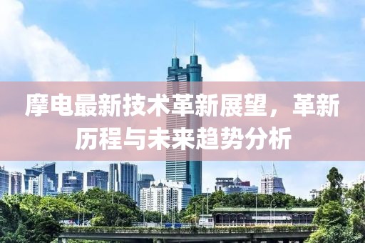 摩电最新技术革新展望，革新历程与未来趋势分析