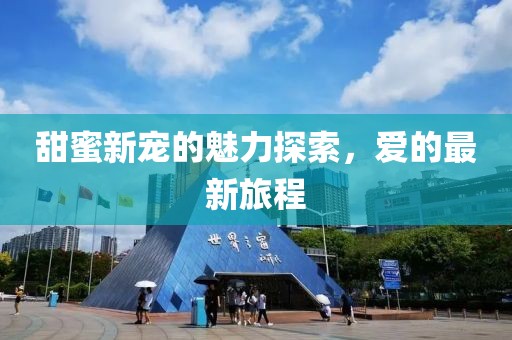 甜蜜新宠的魅力探索，爱的最新旅程