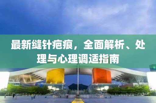 最新缝针疤痕，全面解析、处理与心理调适指南