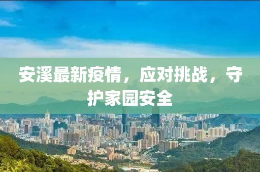 安溪最新疫情，应对挑战，守护家园安全