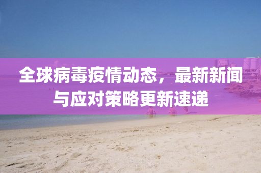 全球病毒疫情动态，最新新闻与应对策略更新速递