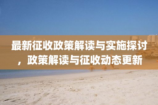 最新征收政策解读与实施探讨，政策解读与征收动态更新