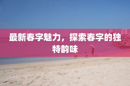 最新春字魅力，探索春字的独特韵味