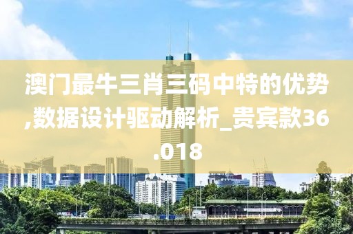 澳门最牛三肖三码中特的优势,数据设计驱动解析_贵宾款36.018
