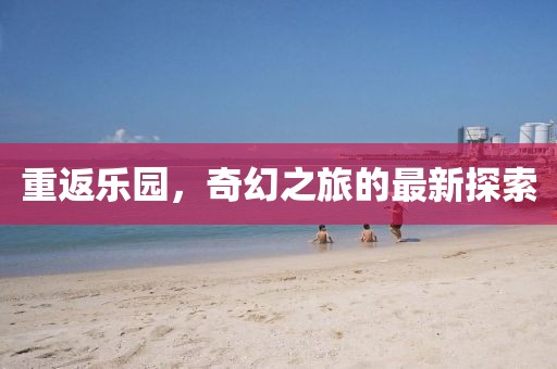 重返乐园，奇幻之旅的最新探索