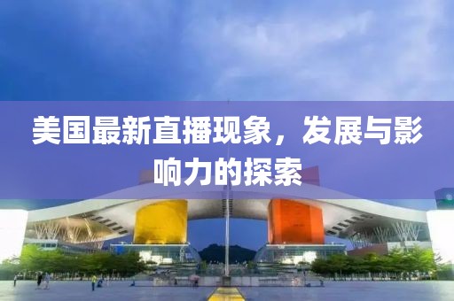 美国最新直播现象，发展与影响力的探索