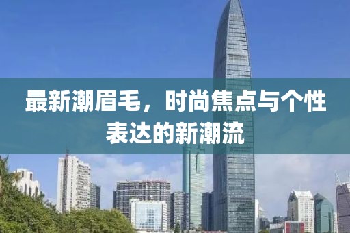 最新潮眉毛，时尚焦点与个性表达的新潮流