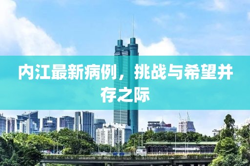 内江最新病例，挑战与希望并存之际