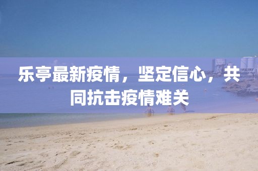 乐亭最新疫情，坚定信心，共同抗击疫情难关