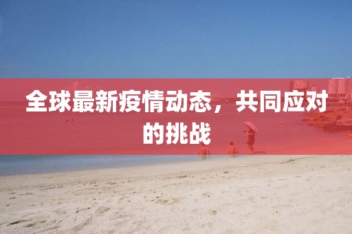 全球最新疫情动态，共同应对的挑战