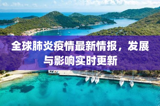 全球肺炎疫情最新情报，发展与影响实时更新