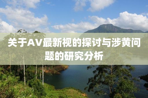 关于AV最新视的探讨与涉黄问题的研究分析