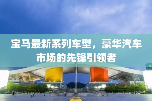 宝马最新系列车型，豪华汽车市场的先锋引领者
