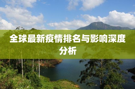 全球最新疫情排名与影响深度分析