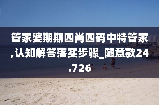 管家婆期期四肖四码中特管家,认知解答落实步骤_随意款24.726